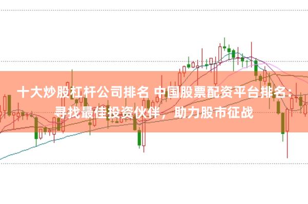 十大炒股杠杆公司排名 中国股票配资平台排名：寻找最佳投资伙伴，助力股市征战