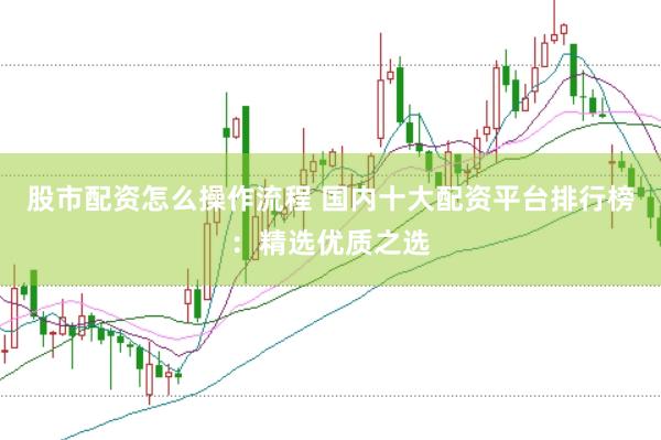 股市配资怎么操作流程 国内十大配资平台排行榜：精选优质之选