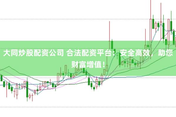 大同炒股配资公司 合法配资平台：安全高效，助您财富增值！