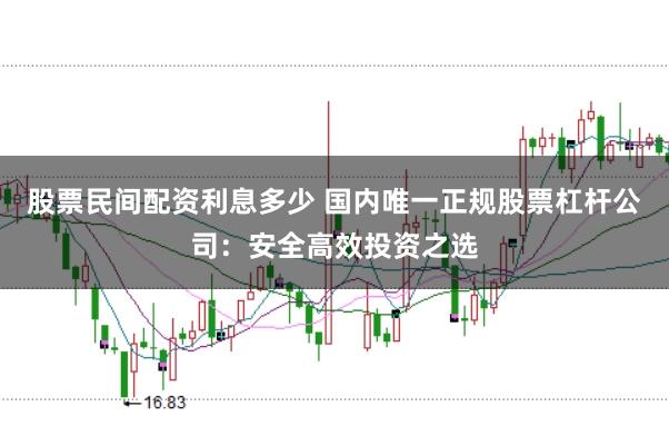 股票民间配资利息多少 国内唯一正规股票杠杆公司：安全高效投资之选