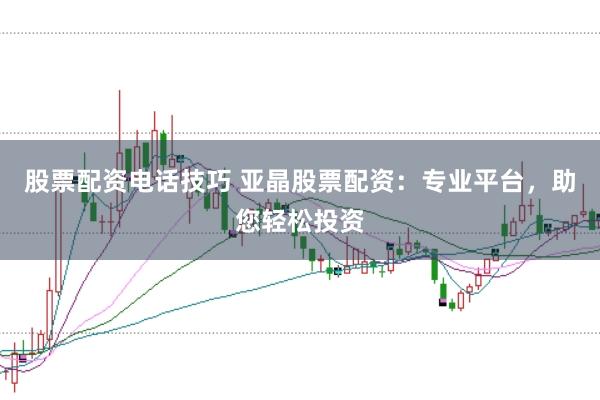 股票配资电话技巧 亚晶股票配资：专业平台，助您轻松投资