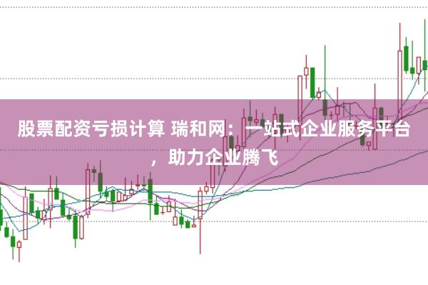 股票配资亏损计算 瑞和网：一站式企业服务平台，助力企业腾飞