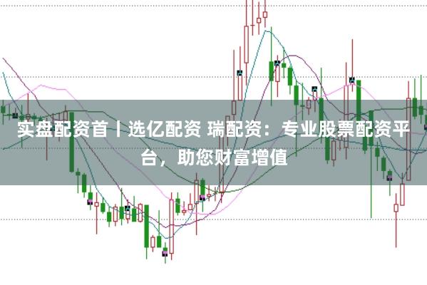 实盘配资首丨选亿配资 瑞配资：专业股票配资平台，助您财富增值