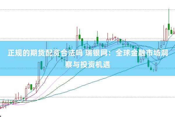 正规的期货配资合法吗 瑞银网：全球金融市场洞察与投资机遇