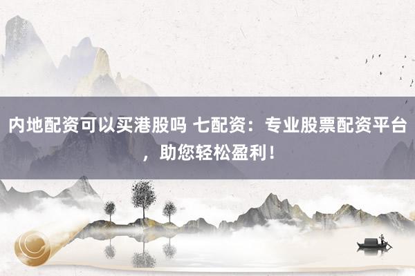 内地配资可以买港股吗 七配资：专业股票配资平台，助您轻松盈利！