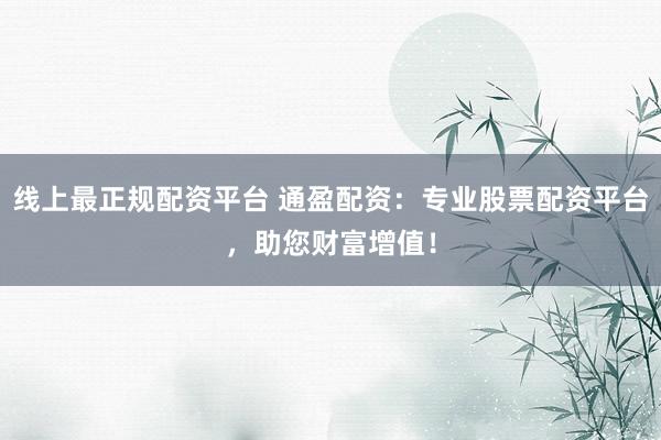 线上最正规配资平台 通盈配资：专业股票配资平台，助您财富增值！