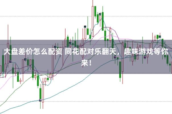 大盘差价怎么配资 同花配对乐翻天，趣味游戏等你来！