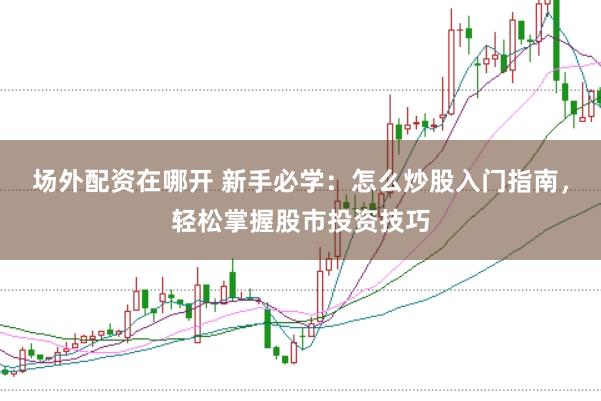 场外配资在哪开 新手必学：怎么炒股入门指南，轻松掌握股市投资技巧