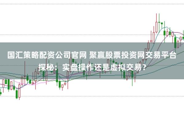 国汇策略配资公司官网 聚赢股票投资网交易平台探秘：实盘操作还是虚拟交易？