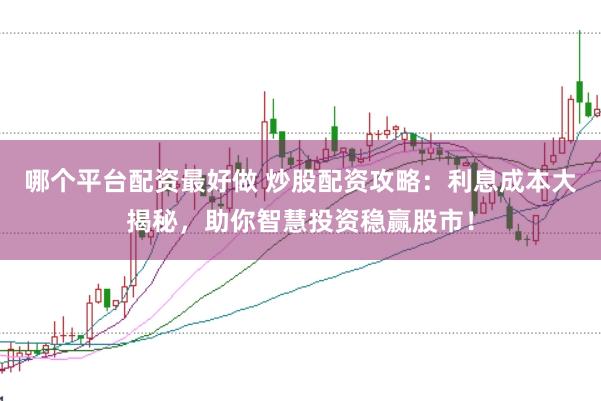 哪个平台配资最好做 炒股配资攻略：利息成本大揭秘，助你智慧投资稳赢股市！