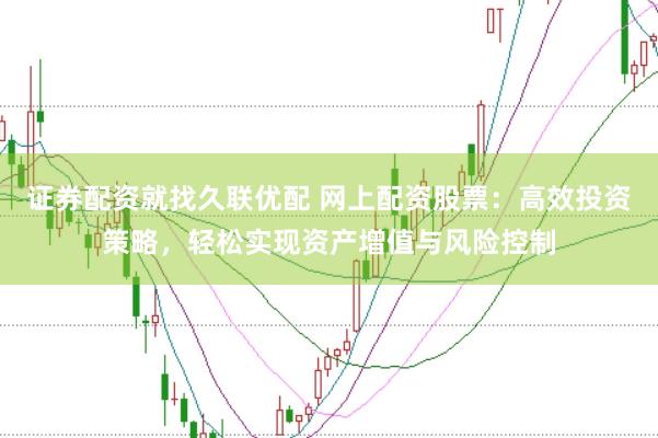 证券配资就找久联优配 网上配资股票：高效投资策略，轻松实现资产增值与风险控制
