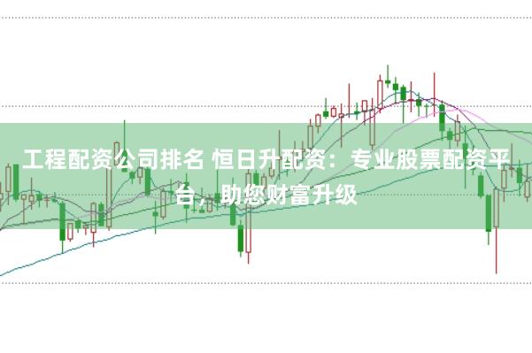 工程配资公司排名 恒日升配资：专业股票配资平台，助您财富升级