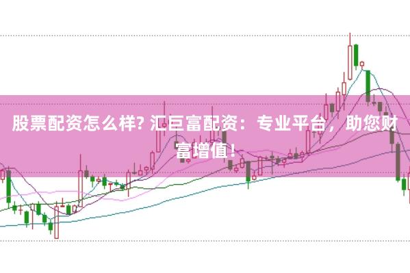 股票配资怎么样? 汇巨富配资：专业平台，助您财富增值！