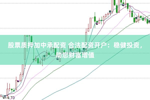 股票质押加中承配资 合法配资开户：稳健投资，助您财富增值