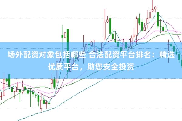 场外配资对象包括哪些 合法配资平台排名：精选优质平台，助您安全投资