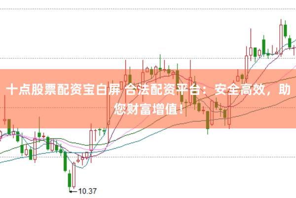十点股票配资宝白屏 合法配资平台：安全高效，助您财富增值！