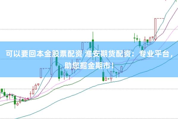 可以要回本金股票配资 淮安期货配资：专业平台，助您掘金期市！