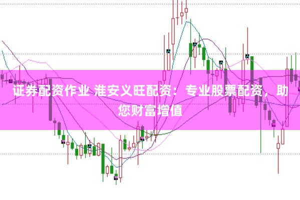 证券配资作业 淮安义旺配资：专业股票配资，助您财富增值