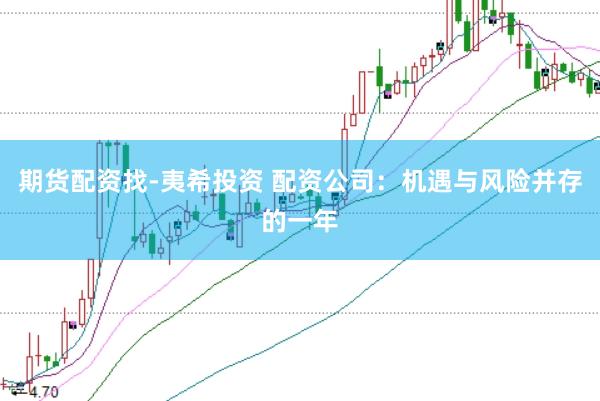期货配资找-夷希投资 配资公司：机遇与风险并存的一年