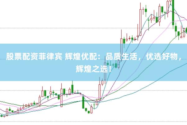 股票配资菲律宾 辉煌优配：品质生活，优选好物，辉煌之选！