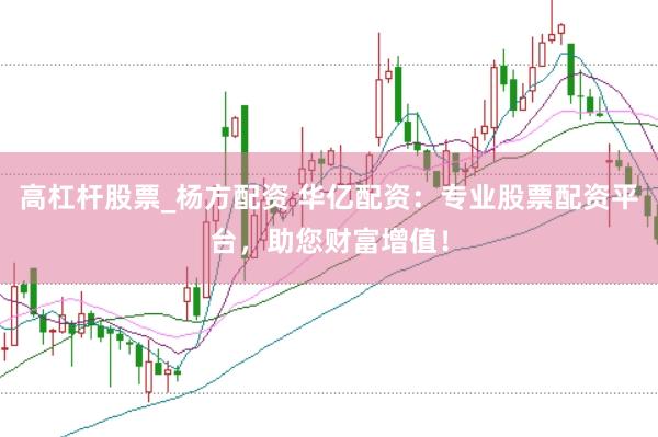 高杠杆股票_杨方配资 华亿配资：专业股票配资平台，助您财富增值！