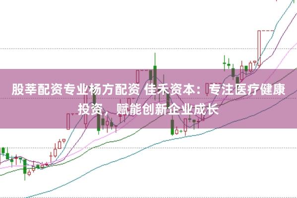 股莘配资专业杨方配资 佳禾资本：专注医疗健康投资，赋能创新企业成长