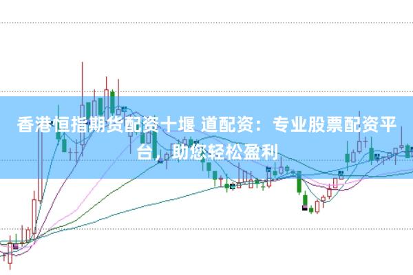香港恒指期货配资十堰 道配资：专业股票配资平台，助您轻松盈利