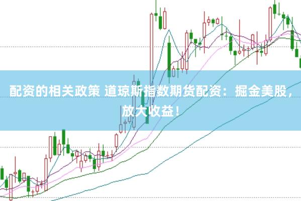 配资的相关政策 道琼斯指数期货配资：掘金美股，放大收益！