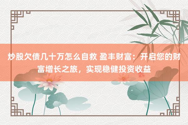 炒股欠债几十万怎么自救 盈丰财富：开启您的财富增长之旅，实现稳健投资收益