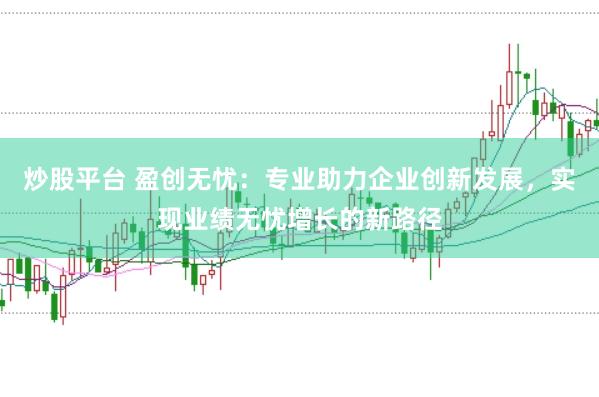 炒股平台 盈创无忧：专业助力企业创新发展，实现业绩无忧增长的新路径