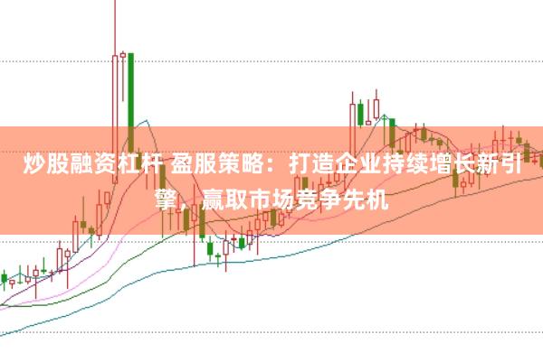 炒股融资杠杆 盈服策略：打造企业持续增长新引擎，赢取市场竞争先机