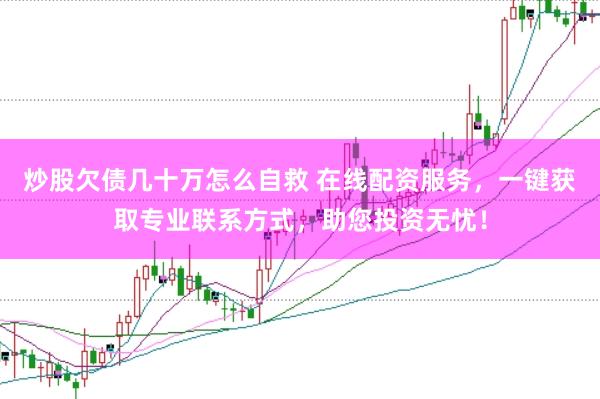 炒股欠债几十万怎么自救 在线配资服务，一键获取专业联系方式，助您投资无忧！