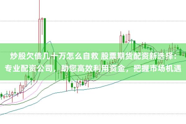 炒股欠债几十万怎么自救 股票期货配资新选择：专业配资公司，助您高效利用资金，把握市场机遇