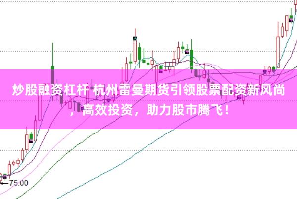 炒股融资杠杆 杭州雷曼期货引领股票配资新风尚，高效投资，助力股市腾飞！