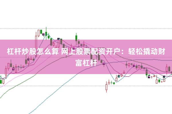 杠杆炒股怎么算 网上股票配资开户：轻松撬动财富杠杆