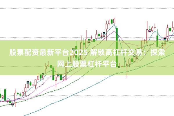 股票配资最新平台2025 解锁高杠杆交易：探索网上股票杠杆平台