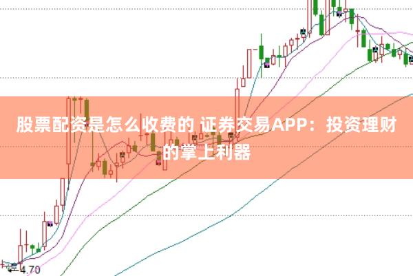 股票配资是怎么收费的 证券交易APP：投资理财的掌上利器