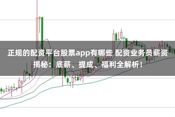 正规的配资平台股票app有哪些 配资业务员薪资揭秘：底薪、提成、福利全解析！