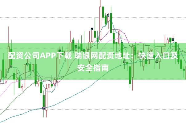配资公司APP下载 瑞银网配资地址：快速入口及安全指南