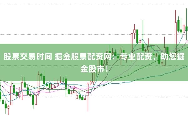 股票交易时间 掘金股票配资网：专业配资，助您掘金股市！