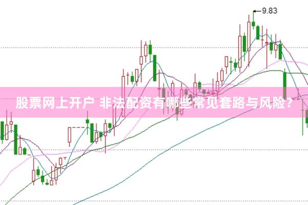 股票网上开户 非法配资有哪些常见套路与风险?