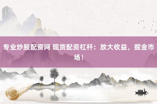 专业炒股配资网 现货配资杠杆：放大收益，掘金市场！