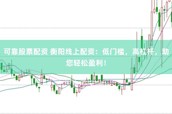 可靠股票配资 衡阳线上配资：低门槛，高杠杆，助您轻松盈利！