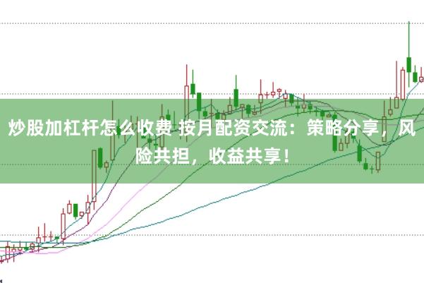 炒股加杠杆怎么收费 按月配资交流：策略分享，风险共担，收益共享！