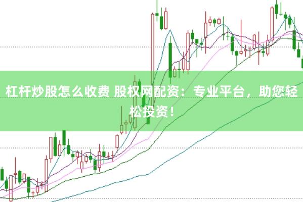 杠杆炒股怎么收费 股权网配资：专业平台，助您轻松投资！