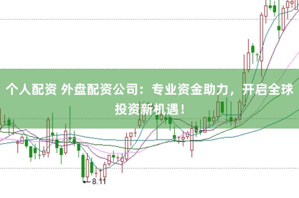 个人配资 外盘配资公司：专业资金助力，开启全球投资新机遇！