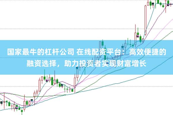 国家最牛的杠杆公司 在线配资平台：高效便捷的融资选择，助力投资者实现财富增长