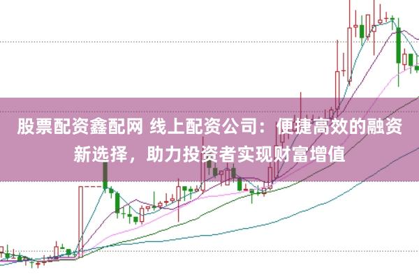 股票配资鑫配网 线上配资公司：便捷高效的融资新选择，助力投资者实现财富增值