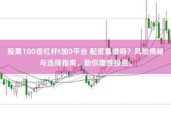 股票100倍杠杆t加0平台 配资靠谱吗？风险揭秘与选择指南，助你理性投资。