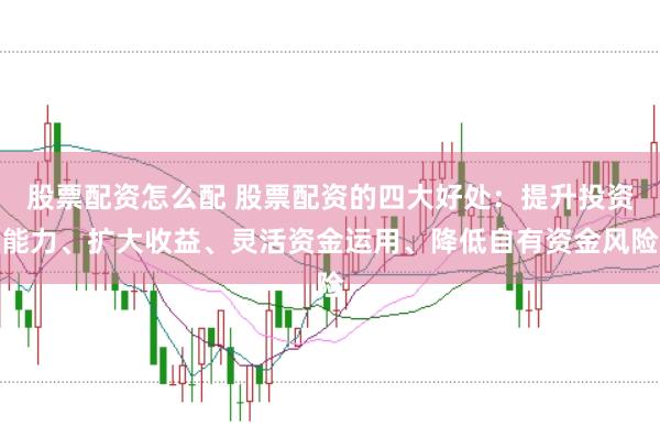 股票配资怎么配 股票配资的四大好处：提升投资能力、扩大收益、灵活资金运用、降低自有资金风险